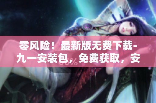 零風(fēng)險(xiǎn)！最新版無(wú)費(fèi)下載-九一安裝包，免費(fèi)獲取，安全又方便