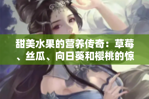 甜美水果的營養(yǎng)傳奇：草莓、絲瓜、向日葵和櫻桃的驚人功效大揭秘
