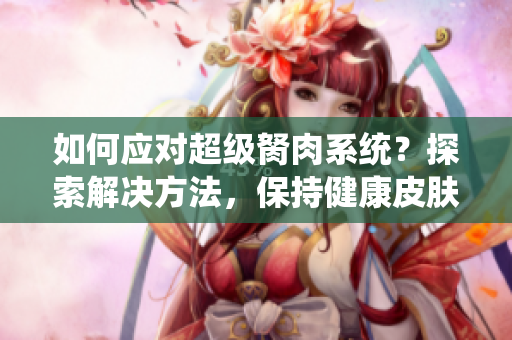 如何應對超級胬肉系統(tǒng)？探索解決方法，保持健康皮膚