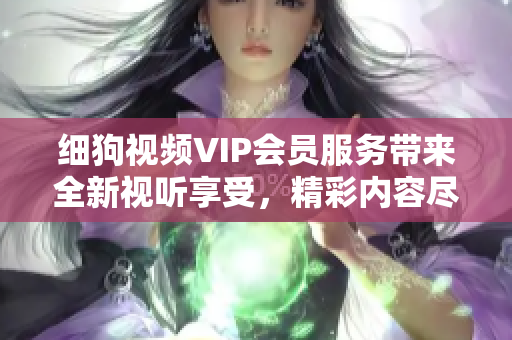 細狗視頻VIP會員服務帶來全新視聽享受，精彩內(nèi)容盡在細狗視頻平臺