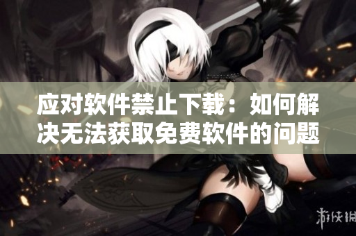 應對軟件禁止下載：如何解決無法獲取免費軟件的問題？