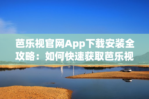 芭樂視官網(wǎng)App下載安裝全攻略：如何快速獲取芭樂視App并完成安裝？