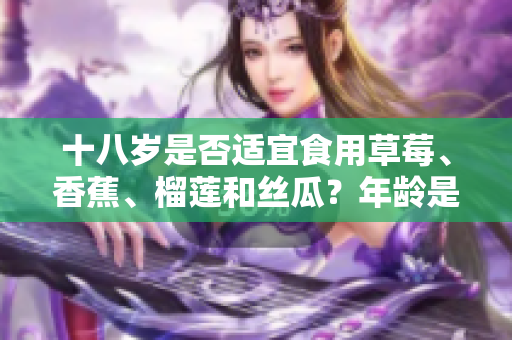 十八歲是否適宜食用草莓、香蕉、榴蓮和絲瓜？年齡是否適合吃這些水果？