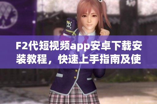 F2代短視頻app安卓下載安裝教程，快速上手指南及使用技巧