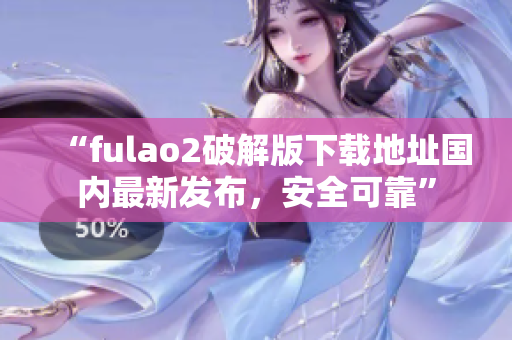 “fulao2破解版下載地址國內(nèi)最新發(fā)布，安全可靠”