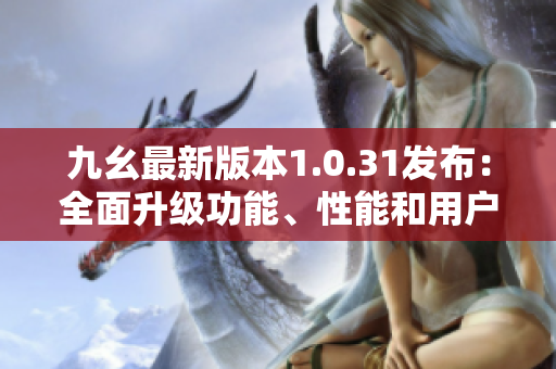 九幺最新版本1.0.31發(fā)布：全面升級功能、性能和用戶體驗