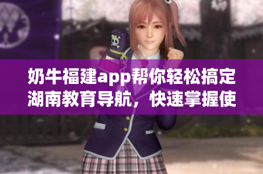 奶牛福建app幫你輕松搞定湖南教育導(dǎo)航，快速掌握使用技巧