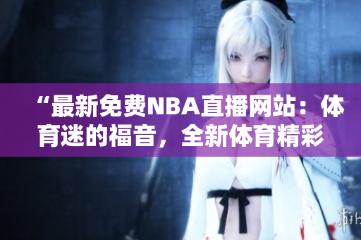 “最新免費(fèi)NBA直播網(wǎng)站：體育迷的福音，全新體育精彩直播平臺(tái)”