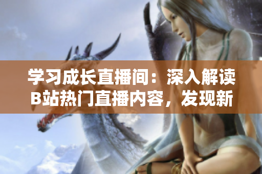 學(xué)習(xí)成長直播間：深入解讀B站熱門直播內(nèi)容，發(fā)現(xiàn)新的學(xué)習(xí)樂趣！