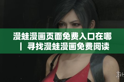漫蛙漫畫頁面免費入口在哪 ｜ 尋找漫蛙漫畫免費閱讀通道