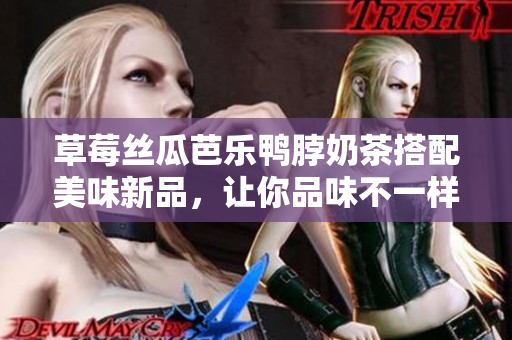 草莓絲瓜芭樂(lè)鴨脖奶茶搭配美味新品，讓你品味不一樣的飲食體驗(yàn)