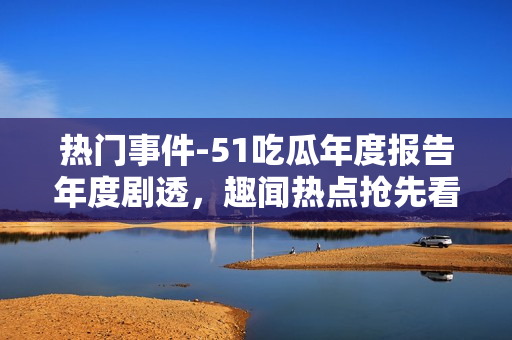 熱門事件-51吃瓜年度報告年度劇透，趣聞熱點搶先看