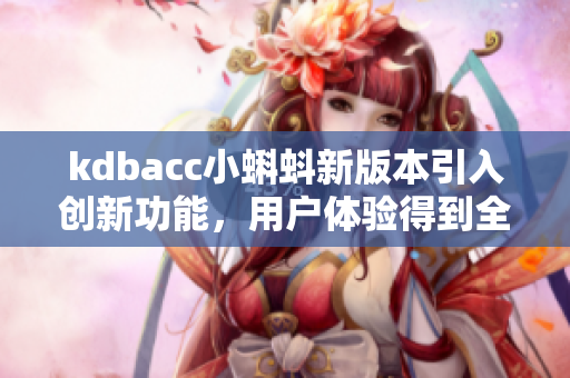 kdbacc小蝌蚪新版本引入創(chuàng)新功能，用戶體驗得到全面升級