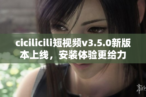 cicilicili短視頻v3.5.0新版本上線，安裝體驗(yàn)更給力