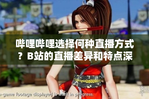 嗶哩嗶哩選擇何種直播方式？B站的直播差異和特點深度剖析