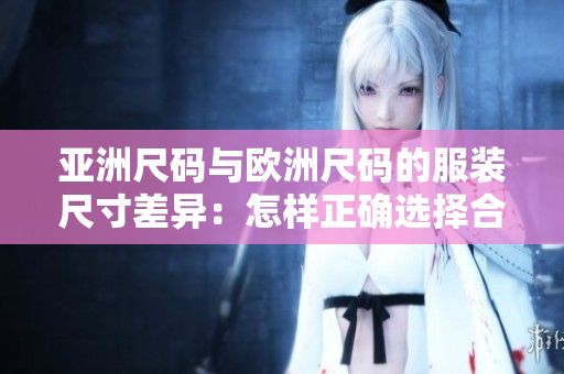 亞洲尺碼與歐洲尺碼的服裝尺寸差異：怎樣正確選擇合適的衣服尺碼？