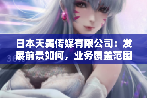日本天美傳媒有限公司：發(fā)展前景如何，業(yè)務(wù)覆蓋范圍及市場(chǎng)地位如何？