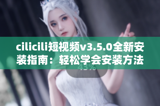 cilicili短視頻v3.5.0全新安裝指南：輕松學(xué)會安裝方法