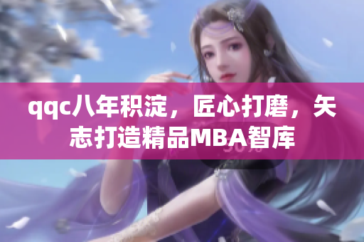 qqc八年積淀，匠心打磨，矢志打造精品MBA智庫(kù)