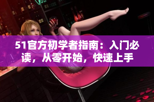 51官方初學(xué)者指南：入門必讀，從零開始，快速上手