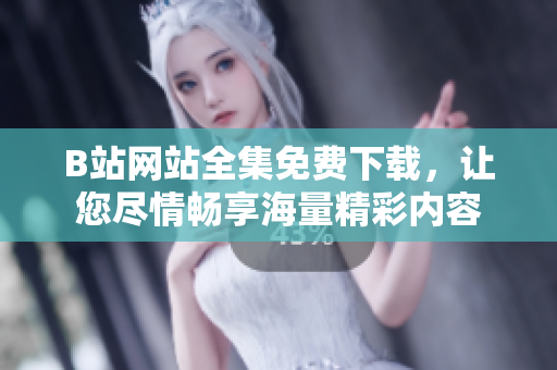 B站網(wǎng)站全集免費(fèi)下載，讓您盡情暢享海量精彩內(nèi)容
