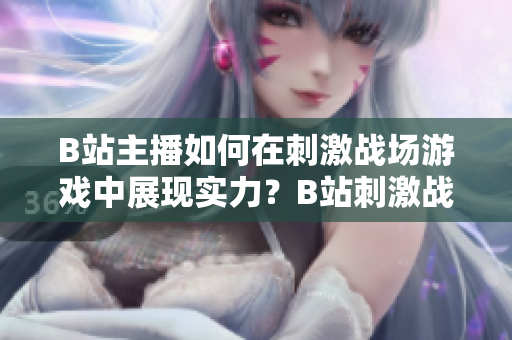 B站主播如何在刺激戰(zhàn)場(chǎng)游戲中展現(xiàn)實(shí)力？B站刺激戰(zhàn)場(chǎng)直播火爆現(xiàn)象引發(fā)關(guān)注