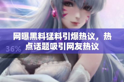 網(wǎng)曝黑料猛料引爆熱議，熱點(diǎn)話題吸引網(wǎng)友熱議