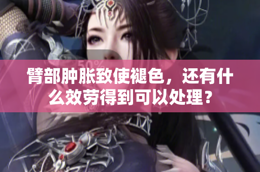 臂部腫脹致使褪色，還有什么效勞得到可以處理？