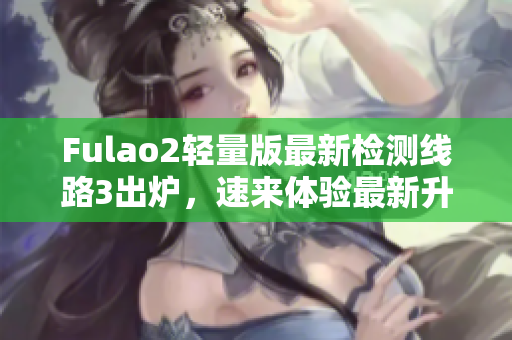 Fulao2輕量版最新檢測線路3出爐，速來體驗最新升級！