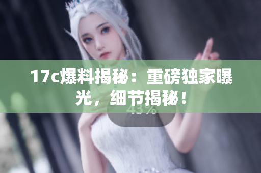 17c爆料揭秘：重磅獨(dú)家曝光，細(xì)節(jié)揭秘！