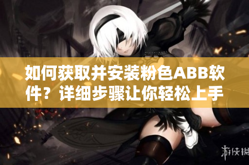 如何獲取并安裝粉色ABB軟件？詳細(xì)步驟讓你輕松上手
