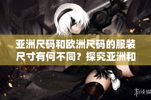 亞洲尺碼和歐洲尺碼的服裝尺寸有何不同？探究亞洲和歐洲衣服尺碼的區(qū)別及穿衣技巧
