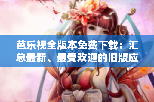 芭樂視全版本免費下載：匯總最新、最受歡迎的舊版應(yīng)用程序