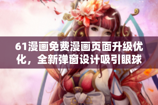 61漫畫免費漫畫頁面升級優(yōu)化，全新彈窗設計吸引眼球