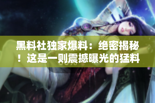 黑料社獨(dú)家爆料：絕密揭秘！這是一則震撼曝光的猛料