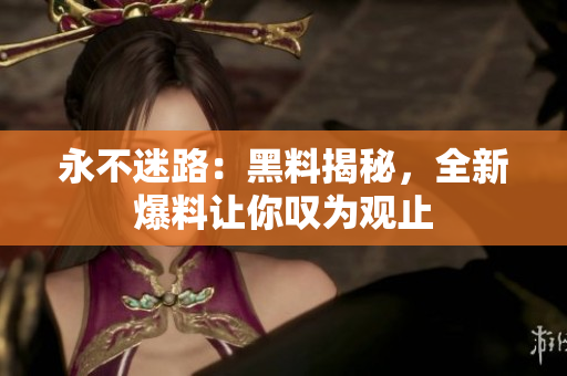 永不迷路：黑料揭秘，全新爆料讓你嘆為觀止