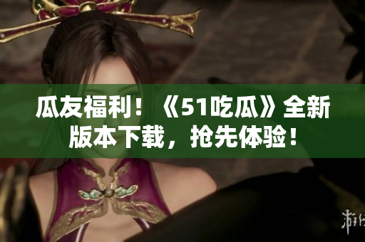 瓜友福利！《51吃瓜》全新版本下載，搶先體驗(yàn)！