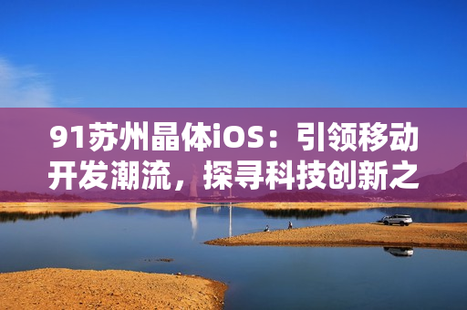 91蘇州晶體iOS：引領移動開發(fā)潮流，探尋科技創(chuàng)新之路