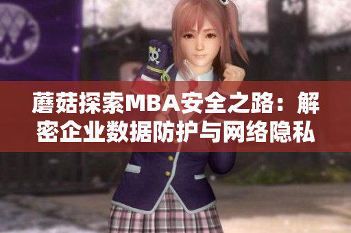 蘑菇探索MBA安全之路：解密企業(yè)數(shù)據(jù)防護(hù)與網(wǎng)絡(luò)隱私管理