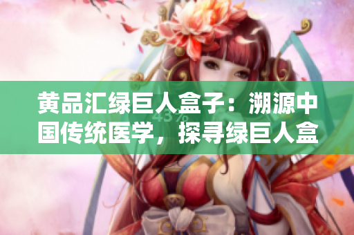 黃品匯綠巨人盒子：溯源中國(guó)傳統(tǒng)醫(yī)學(xué)，探尋綠巨人盒子的神奇秘密