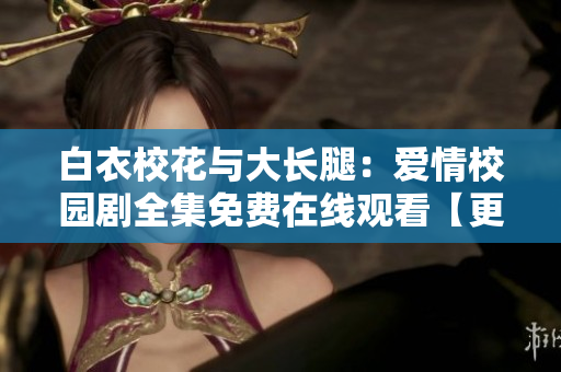 白衣?；ㄅc大長(zhǎng)腿：愛(ài)情校園劇全集免費(fèi)在線(xiàn)觀(guān)看【更新至完結(jié)】