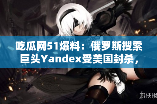 吃瓜網(wǎng)51爆料：俄羅斯搜索巨頭Yandex受美國(guó)封殺，業(yè)界震驚