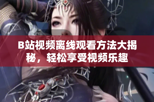 B站視頻離線觀看方法大揭秘，輕松享受視頻樂趣