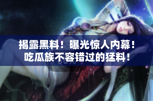 揭露黑料！曝光驚人內(nèi)幕！吃瓜族不容錯過的猛料！