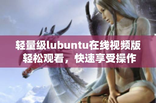 輕量級lubuntu在線視頻版 輕松觀看，快速享受操作系統(tǒng)的樂趣