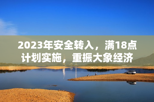 2023年安全轉(zhuǎn)入，滿18點(diǎn)計(jì)劃實(shí)施，重振大象經(jīng)濟(jì)