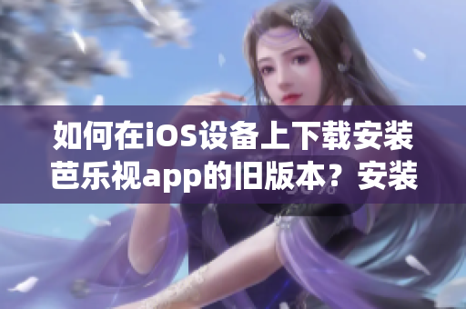如何在iOS設(shè)備上下載安裝芭樂視app的舊版本？安裝舊版本iOS芭樂視app的步驟分享