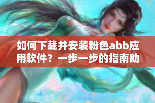 如何下載并安裝粉色abb應(yīng)用軟件？一步一步的指南助你輕松完成安裝。