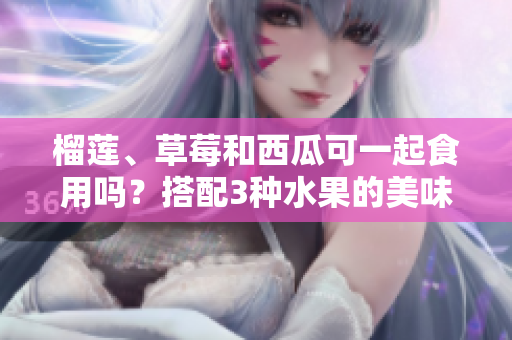 榴蓮、草莓和西瓜可一起食用嗎？搭配3種水果的美味探索