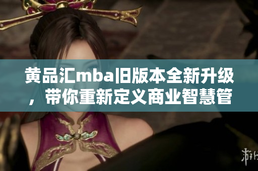 黃品匯mba舊版本全新升級(jí)，帶你重新定義商業(yè)智慧管理！